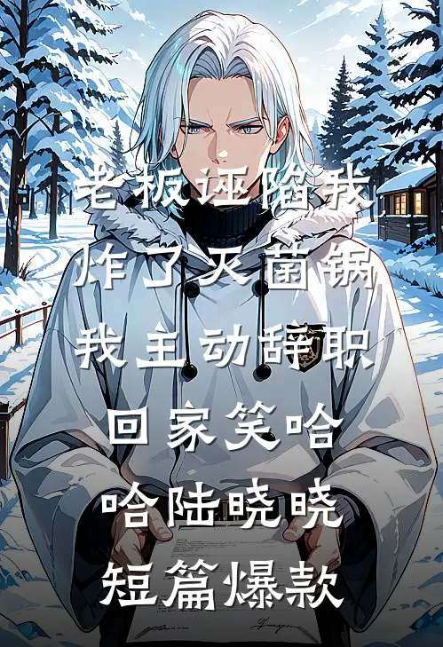 老板诬陷我炸了灭菌锅，我主动辞职回家笑哈哈陆晓晓短篇爆款