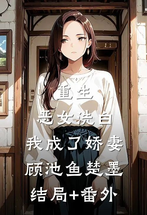 重生：恶女洗白，我成了娇妻顾池鱼楚墨结局+番外