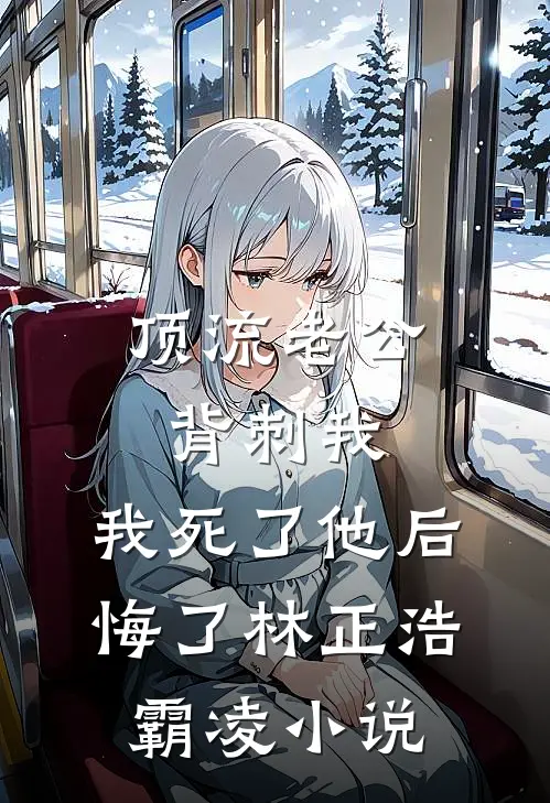 顶流老公背刺我，我死了他后悔了林正浩霸凌小说