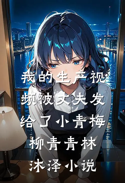 我的生产视频被丈夫发给了小青梅柳青青林沐泽小说
