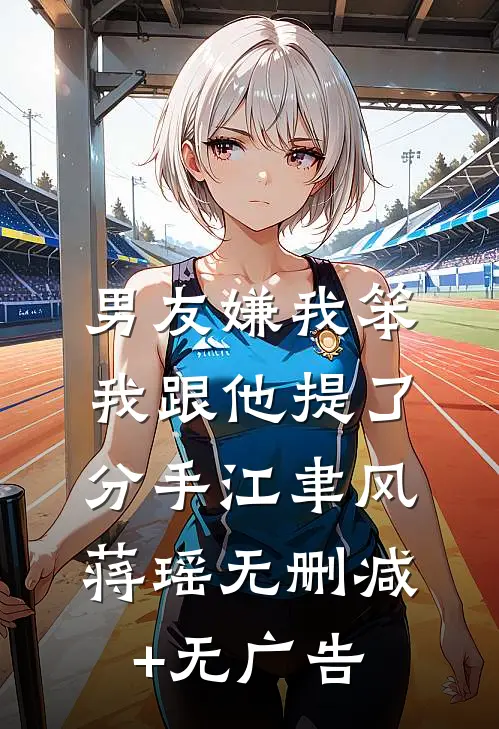 男友嫌我笨，我跟他提了分手江聿风蒋瑶无删减+无广告