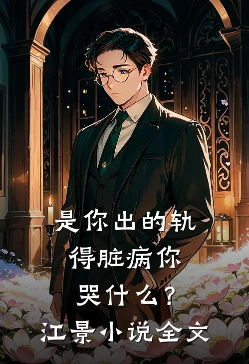 是你出的轨，得脏病你哭什么？江景小说全文