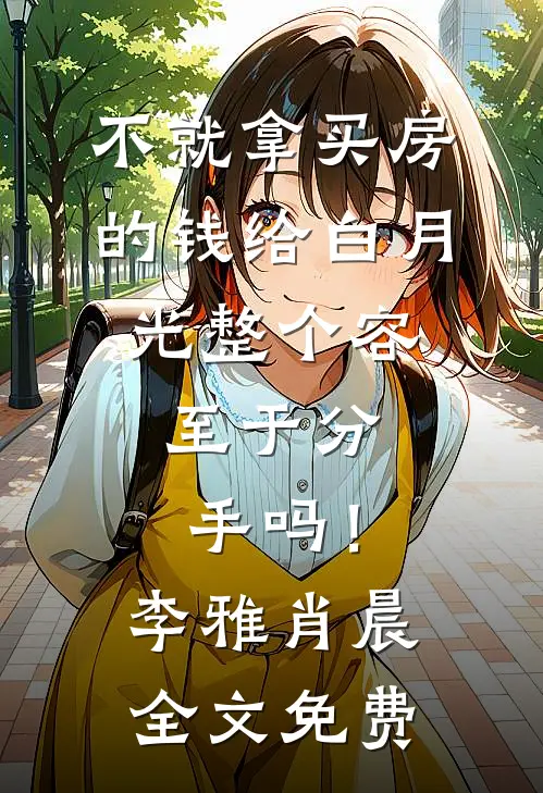 不就拿买房的钱给白月光整个容，至于分手吗！李雅肖晨全文免费