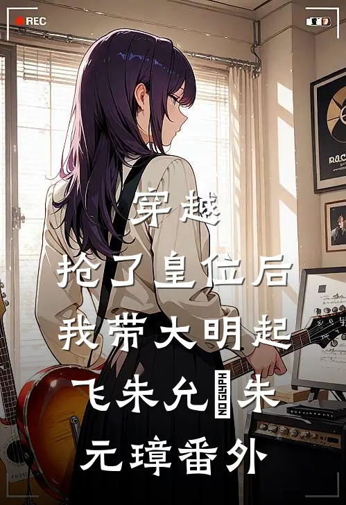 穿越:抢了皇位后，我带大明起飞朱允熥朱元璋 番外