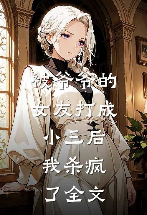 被爷爷的女友打成小三后，我杀疯了全文