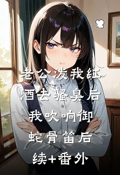老公泼我红酒去骚臭后，我吹响御蛇骨笛后续+番外
