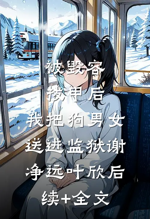 被毁容拔甲后，我把狗男女送进监狱谢净远叶欣后续+全文