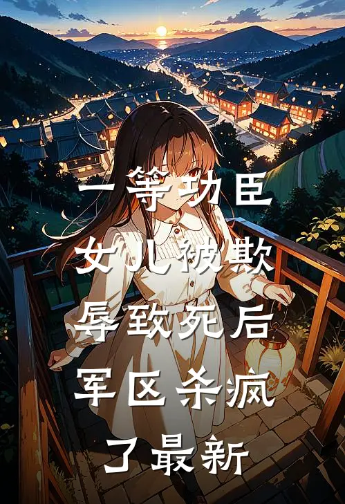 一等功臣女儿被欺辱致死后，军区杀疯了最新