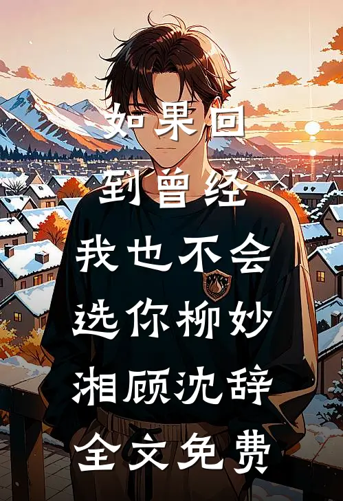 如果回到曾经，我也不会选你柳妙湘顾沈辞全文免费