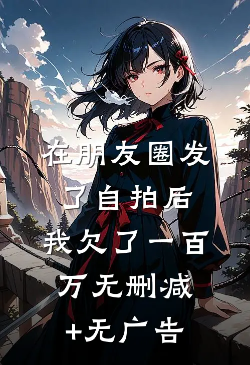 在朋友圈发了自拍后，我欠了一百万无删减+无广告