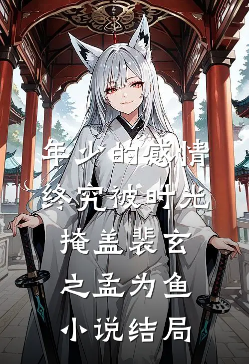 年少的感情，终究被时光掩盖裴玄之孟为鱼小说结局