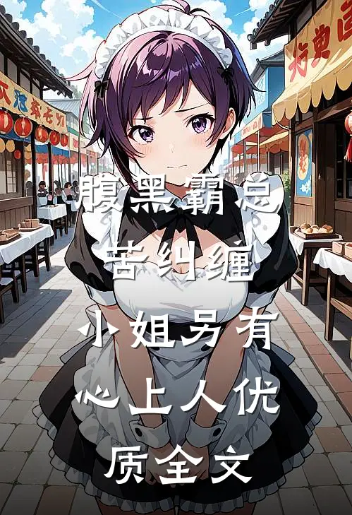 腹黑霸总苦纠缠，小姐另有心上人优质全文