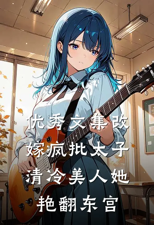 优秀文集改嫁疯批太子，清冷美人她艳翻东宫