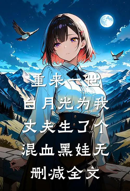 重来一世，白月光为我丈夫生了个混血黑娃无删减全文