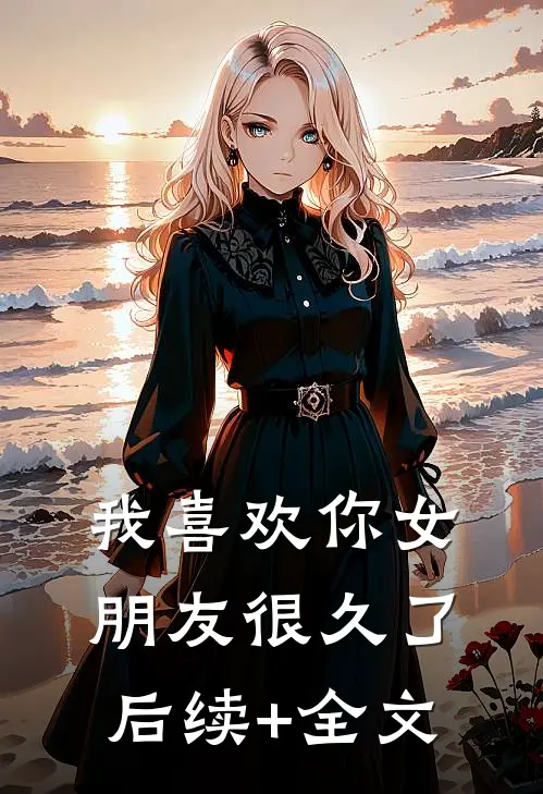 我喜欢你女朋友很久了后续+全文