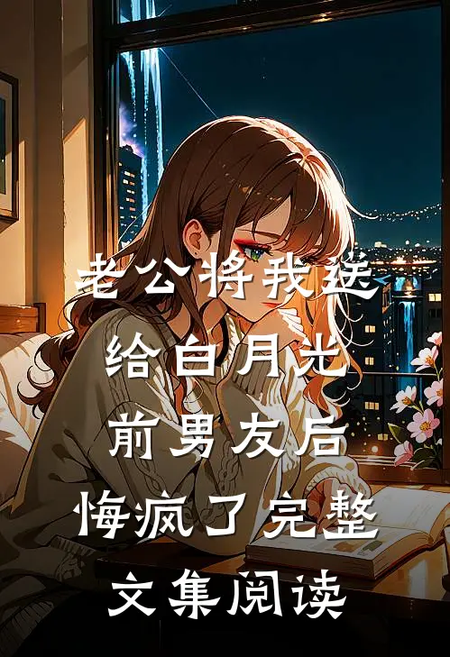 老公将我送给白月光前男友后，悔疯了完整文集阅读