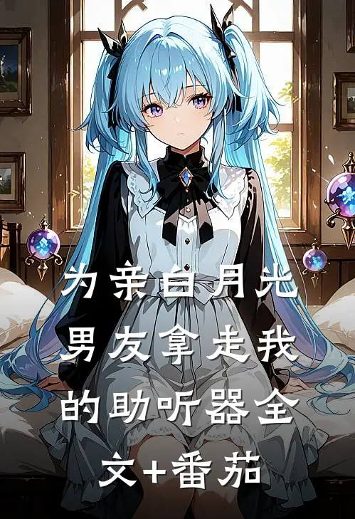 为亲白月光，男友拿走我的助听器全文+番茄