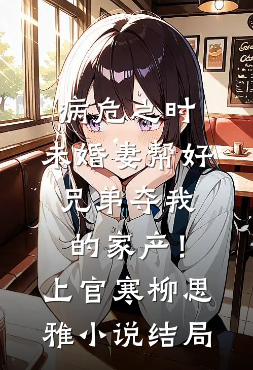 病危之时，未婚妻帮好兄弟夺我的家产！上官寒柳思雅小说结局