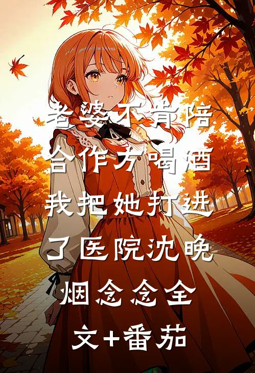 老婆不肯陪合作方喝酒，我把她打进了医院沈晚烟念念全文+番茄