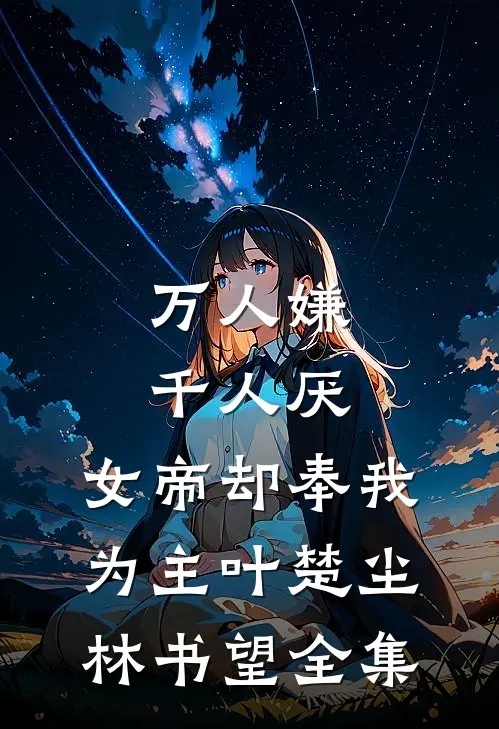 万人嫌千人厌，女帝却奉我为主叶楚尘林书望全集
