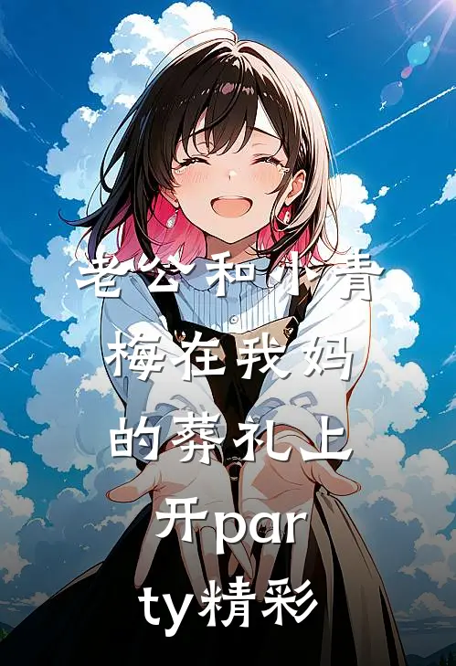 老公和小青梅在我妈的葬礼上开party精彩