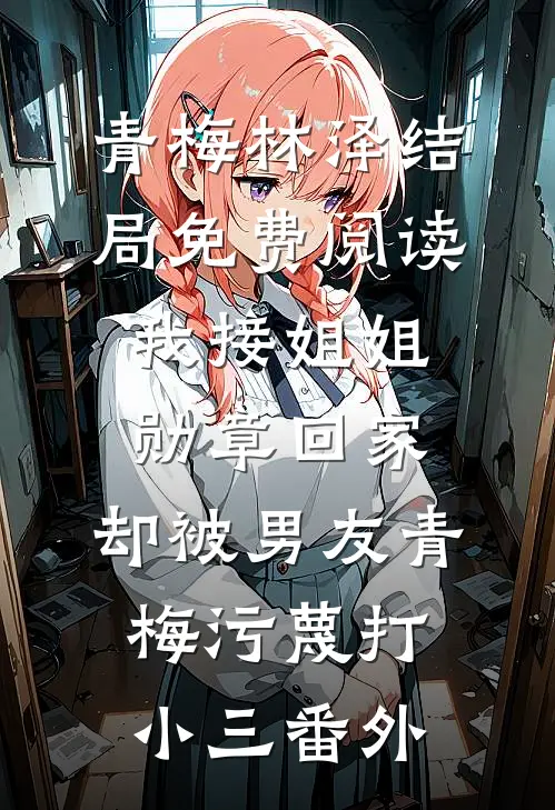 青梅林泽结局免费阅读我接姐姐勋章回家，却被男友青梅污蔑打小三番外