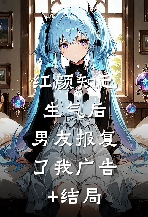 红颜知己生气后，男友报复了我广告+结局