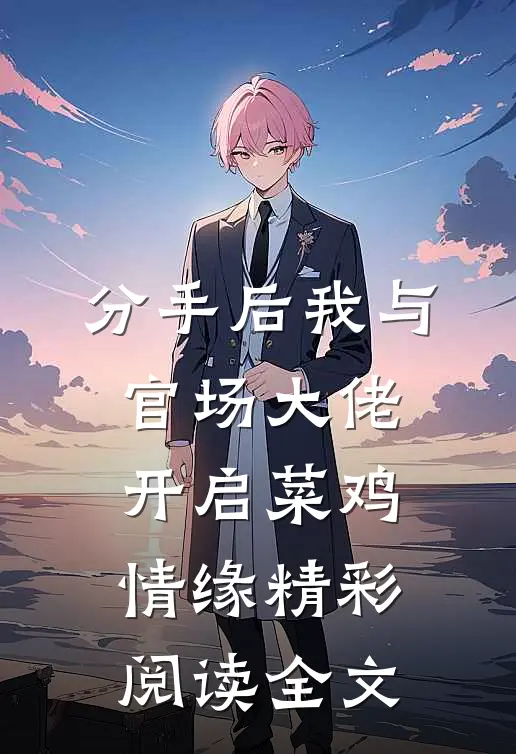 分手后我与官场大佬开启菜鸡情缘精彩阅读全文