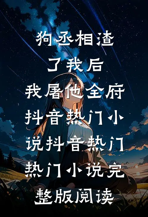 狗丞相渣了我后，我屠他全府抖音热门小说抖音热门热门小说完整版阅读