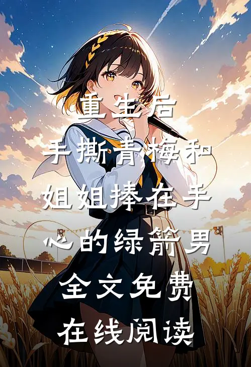 重生后，手撕青梅和姐姐捧在手心的绿箭男全文免费在线阅读