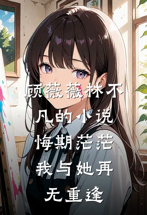 顾薇薇林不凡的小说悔期茫茫，我与她再无重逢