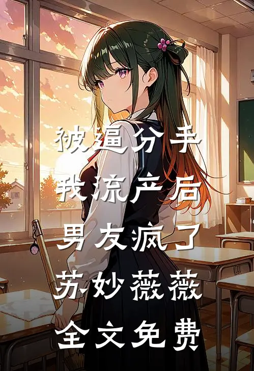 被逼分手，我流产后男友疯了苏妙薇薇全文免费