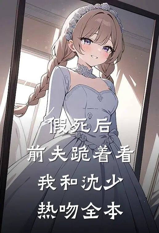 假死后，前夫跪着看我和沈少热吻全本