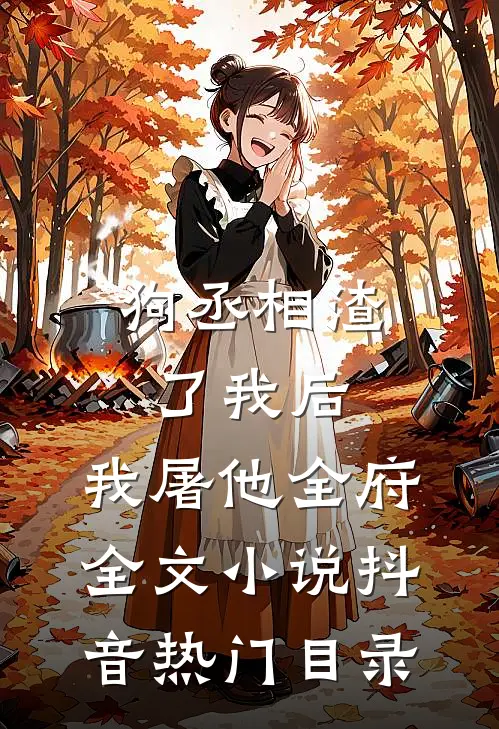 狗丞相渣了我后，我屠他全府全文小说抖音热门目录
