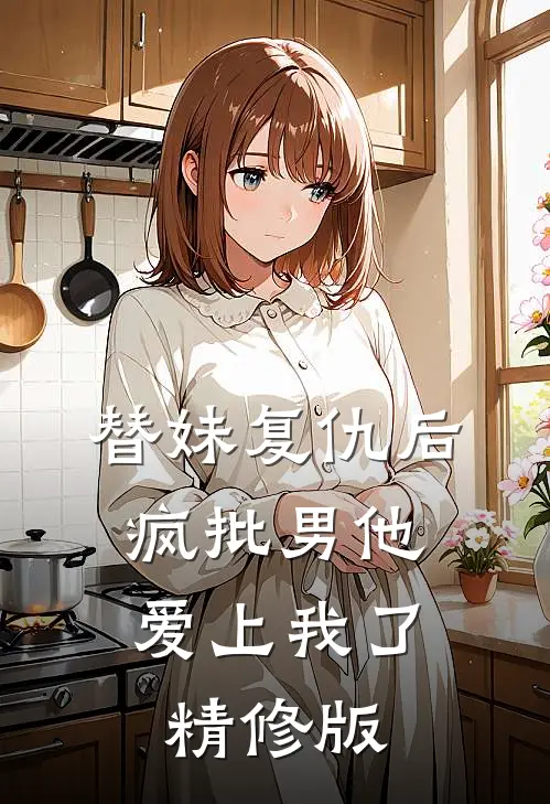 替妹复仇后，疯批男他爱上我了精修版