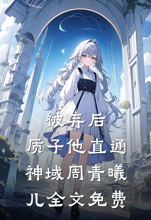 被弃后，质子他直通神域周青曦儿全文免费