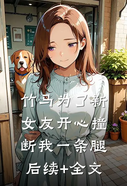 竹马为了新女友开心撞断我一条腿后续+全文