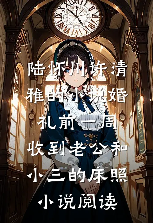 陆怀川许清雅的小说婚礼前一周，收到老公和小三的床照小说阅读