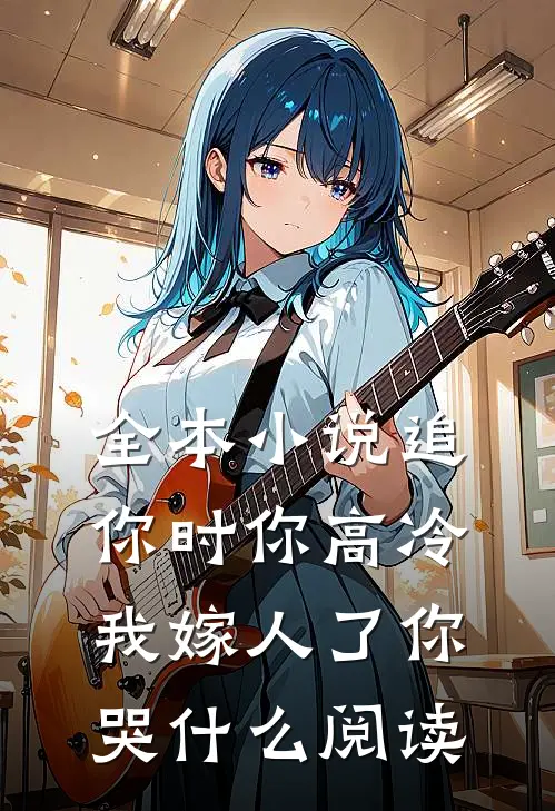 全本小说追你时你高冷,我嫁人了你哭什么阅读