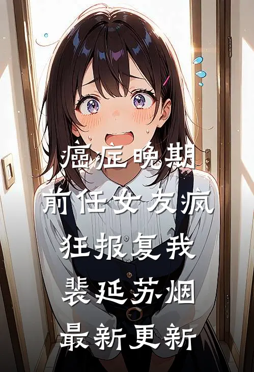 癌症晚期，前任女友疯狂报复我裴延苏烟最新更新