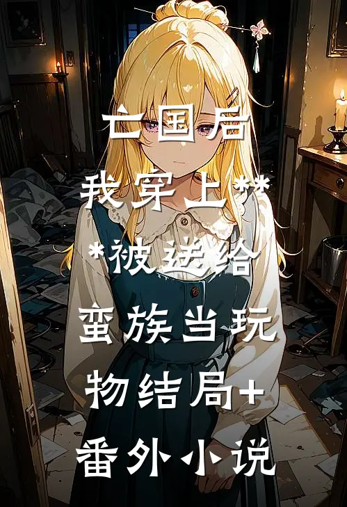 亡国后，我穿上***被送给蛮族当玩物结局+番外小说