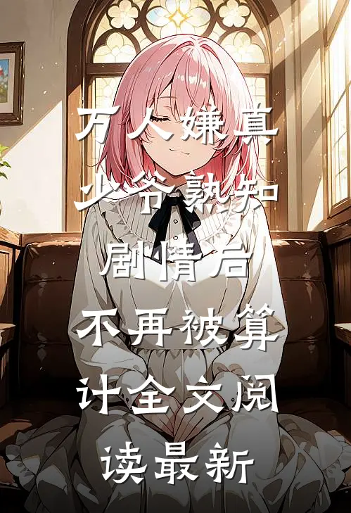 万人嫌真少爷熟知剧情后，不再被算计全文阅读最新
