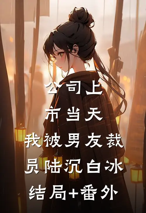 公司上市当天，我被男友裁员陆沉白冰结局+番外