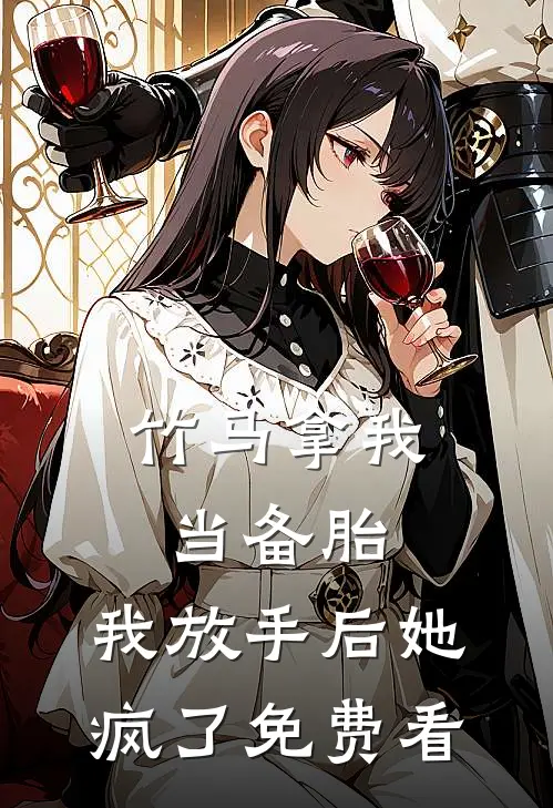 竹马拿我当备胎，我放手后她疯了免费看