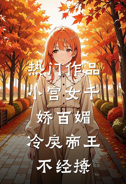 热门作品小宫女千娇百媚，冷戾帝王不经撩