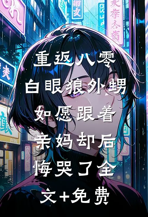 重返八零，白眼狼外甥如愿跟着亲妈却后悔哭了全文+免费