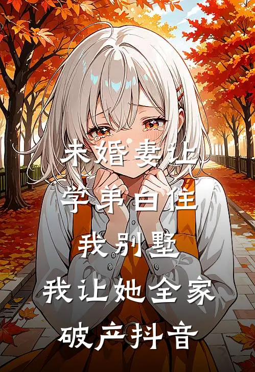 未婚妻让学弟白住我别墅，我让她全家破产抖音