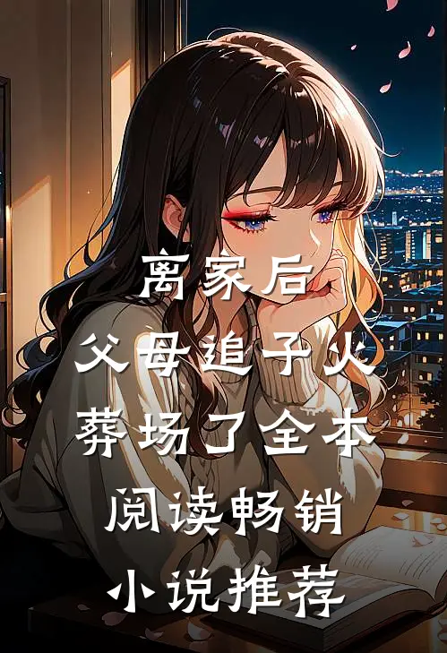 离家后，父母追子火葬场了全本阅读畅销小说推荐