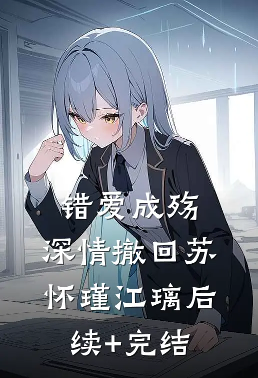 错爱成殇，深情撤回苏怀瑾江璃后续+完结