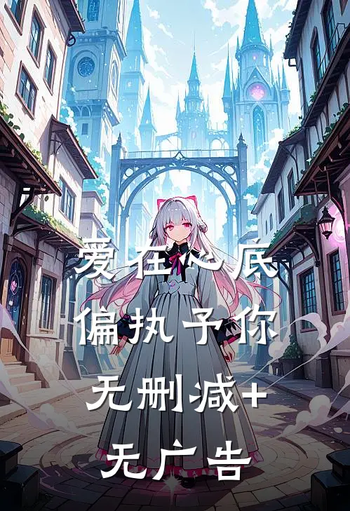 爱在心底，偏执予你无删减+无广告